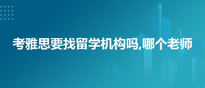 考雅思要找留学机构吗,哪个老师讲得好