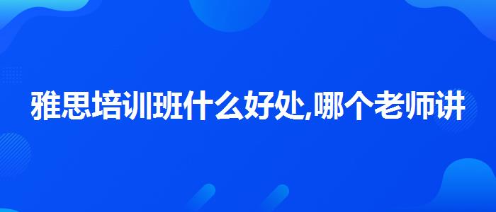 雅思培训班什么好处,哪个老师讲得好