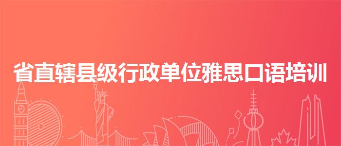 省直辖县级行政单位雅思口语培训推荐收费