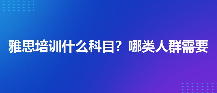雅思培训什么科目？哪类人群需要报班？