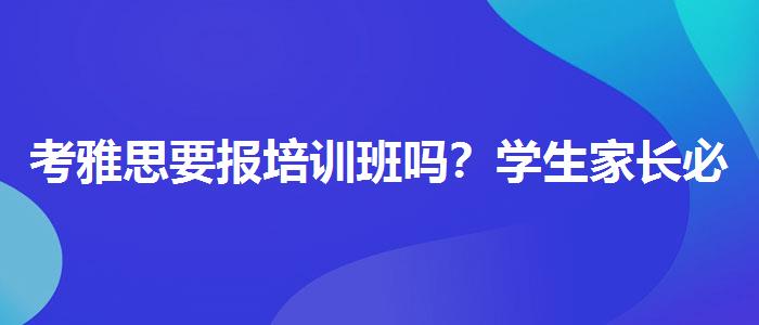 考雅思要报培训班吗？学生家长必读