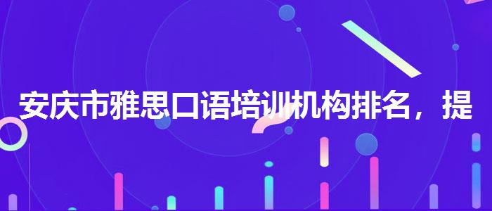 安庆市雅思口语培训机构排名，提高备考效果