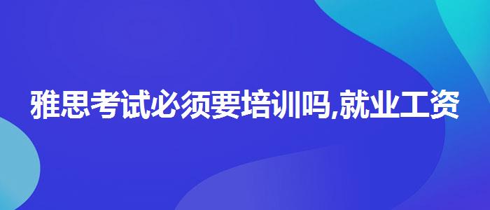 雅思考试必须要培训吗,就业工资