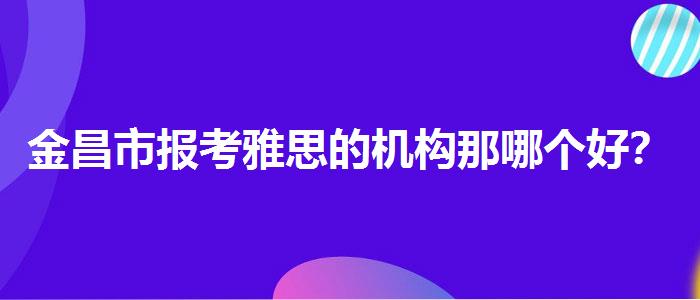 金昌市报考雅思的机构那哪个好？优质服务推荐！