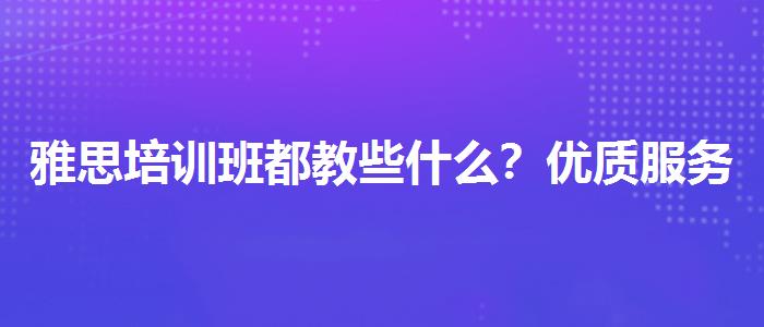 雅思培训班都教些什么？优质服务推荐！