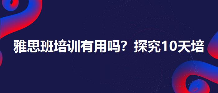 雅思班培训有用吗？探究10天培训班的有效性