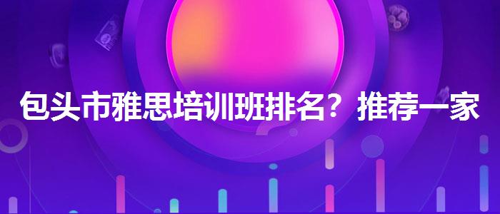 包头市雅思培训班排名？推荐一家靠谱的。