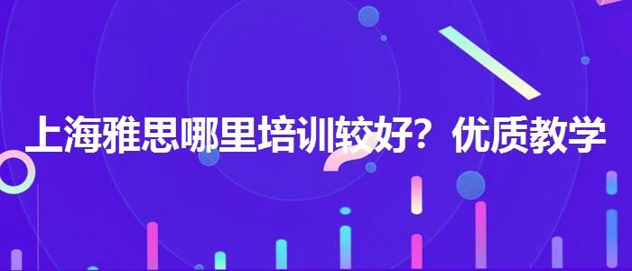 上海雅思哪里培训较好？优质教学资源揭秘！