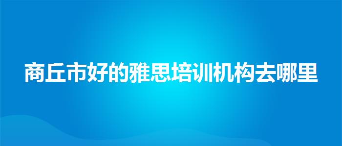 商丘市好的雅思培训机构去哪里