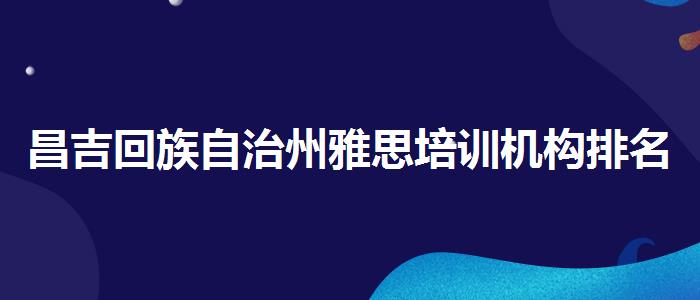 昌吉回族自治州雅思培训机构排名较新,哪个老师教的好