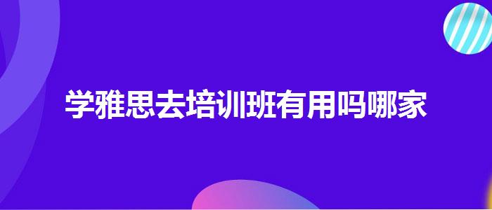 学雅思去培训班有用吗哪家