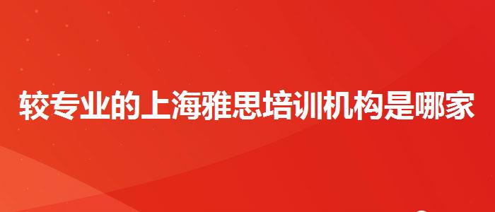 较专业的上海雅思培训机构是哪家？评价及口碑如何？