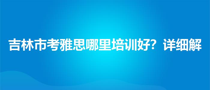 吉林市考雅思哪里培训好？详细解读