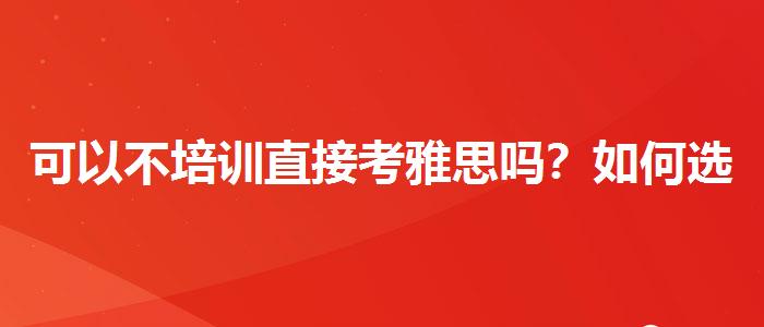 可以不培訓(xùn)直接考雅思嗎？如何選擇合適的備考方式？