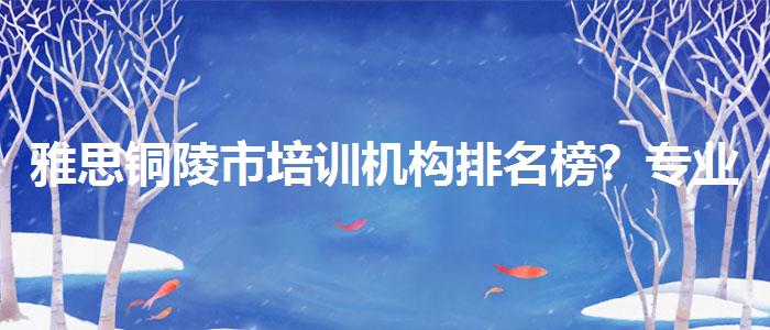 雅思铜陵市培训机构排名榜？专业人士解读利弊