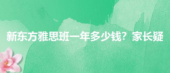 新东方雅思班一年多少钱？家长疑虑解答