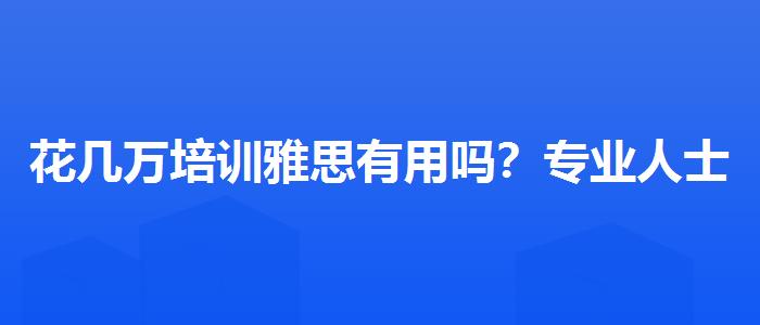 花几万培训雅思有用吗？专业人士解答疑惑