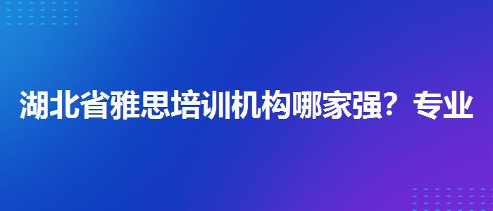 湖北省雅思培训机构哪家强？专业人士解读利弊