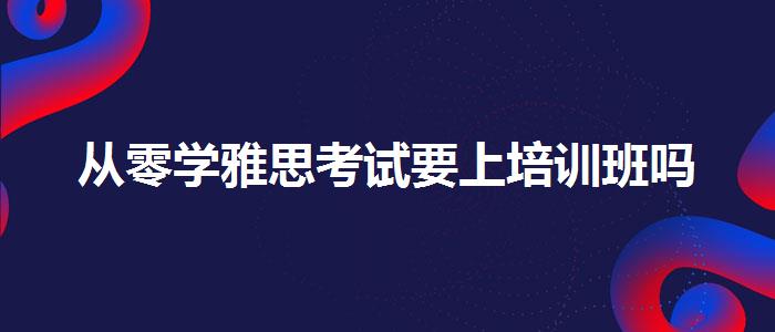 从零学雅思考试要上培训班吗