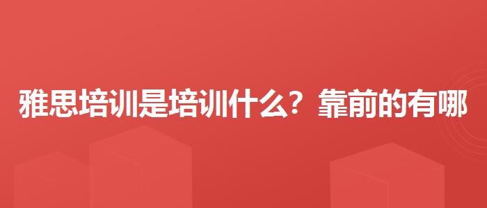 雅思培训是培训什么？靠前的有哪些？