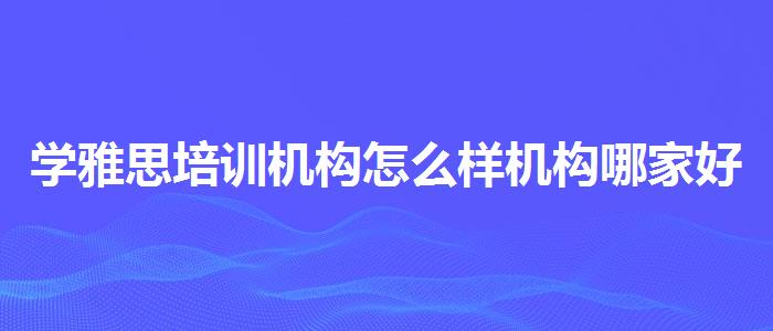 学雅思培训机构怎么样机构哪家好