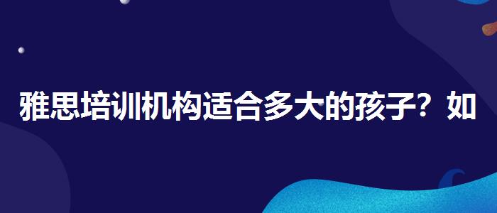 雅思培训机构适合多大的孩子？如何备考？