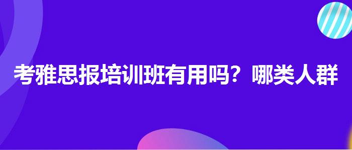 考雅思报培训班有用吗？哪类人群需要报班？