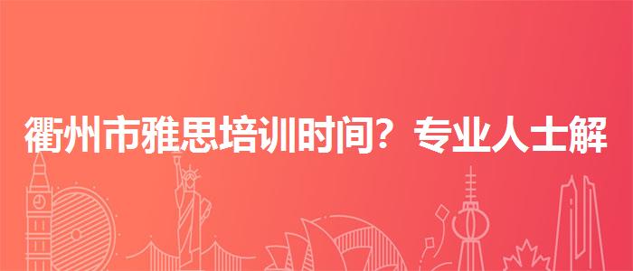 衢州市雅思培训时间？专业人士解答疑惑