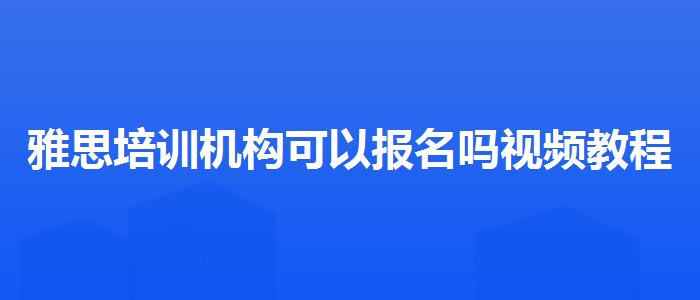 雅思培训机构可以报名吗视频教程
