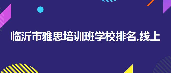 临沂市雅思培训班学校排名,线上课程