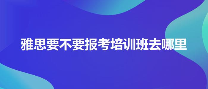 雅思要不要报考培训班去哪里
