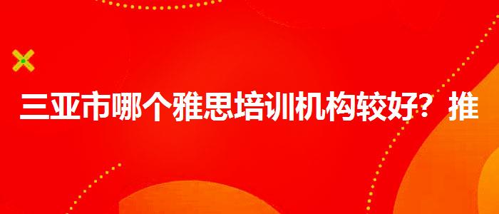 三亚市哪个雅思培训机构较好？推荐一家靠谱的。