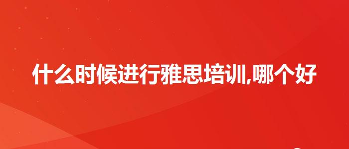 什么时候进行雅思培训,哪个好