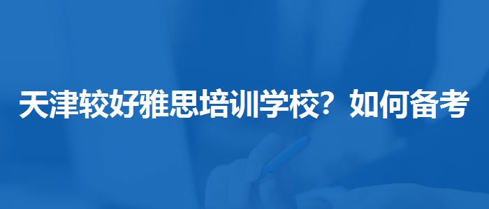 天津较好雅思培训学校？如何备考？