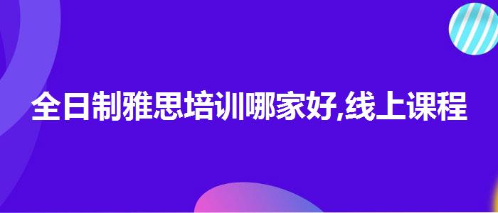 全日制雅思培训哪家好,线上课程