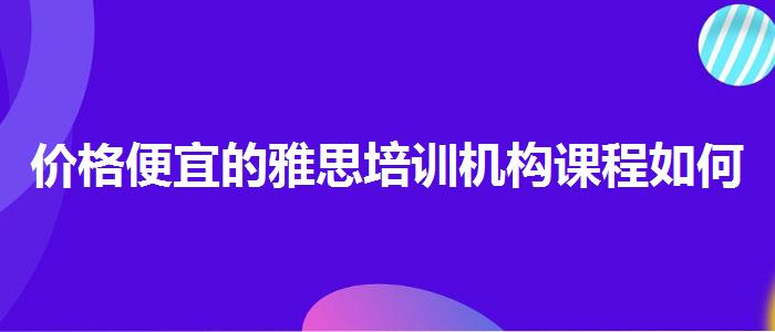价格便宜的雅思培训机构课程如何