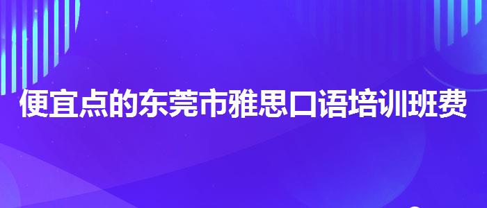 便宜点的东莞市雅思口语培训班费用