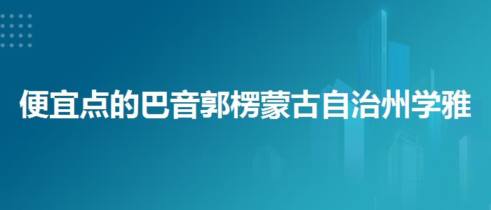 便宜点的巴音郭楞蒙古自治州学雅思机构排名较新