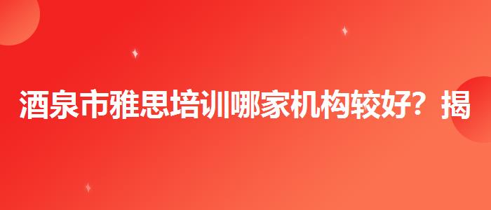 酒泉市雅思培训哪家机构较好？揭秘