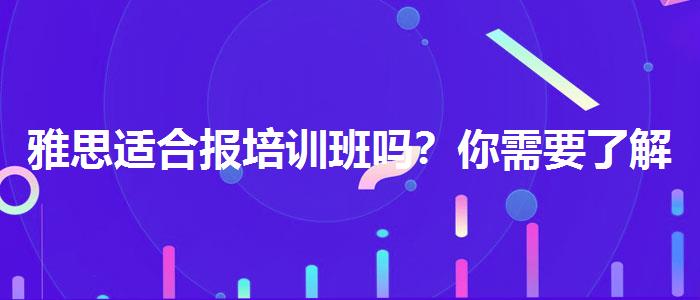 雅思适合报培训班吗？你需要了解这些信息。