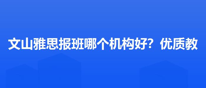 文山雅思报班哪个机构好？优质教学资源揭秘！