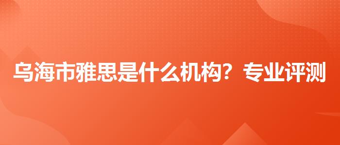 乌海市雅思是什么机构？专业评测与推荐