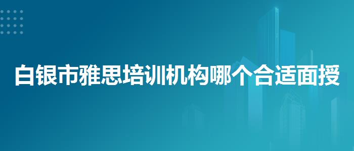 白银市雅思培训机构哪个合适面授课程