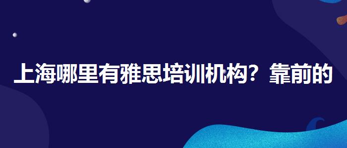 上海哪里有雅思培训机构？靠前的有哪些？