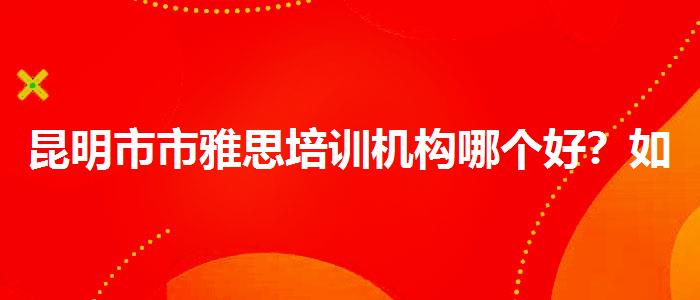昆明市市雅思培训机构哪个好？如何备考？