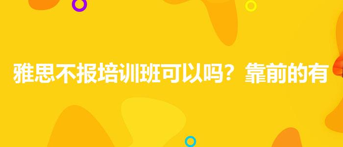 雅思不报培训班可以吗？靠前的有哪些？
