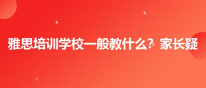 雅思培训学校一般教什么？家长疑虑解答