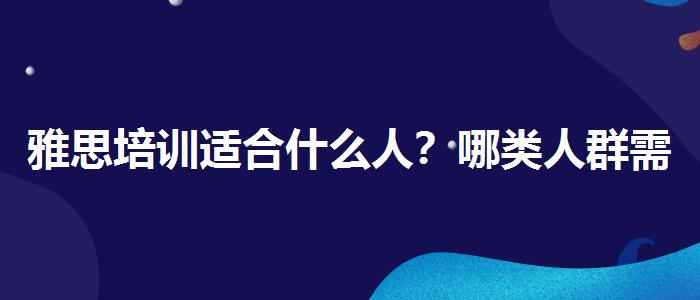雅思培训适合什么人？哪类人群需要报班？