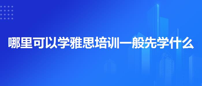 哪里可以学雅思培训一般先学什么