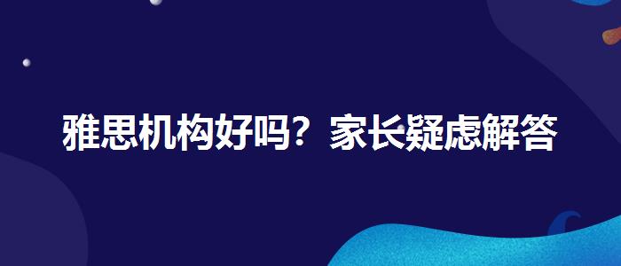 雅思机构好吗？家长疑虑解答